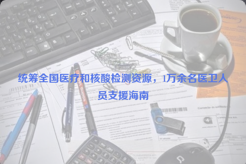統(tǒng)籌全國(guó)醫(yī)療和核酸檢測(cè)資源,，1萬余名醫(yī)衛(wèi)人員支援海南