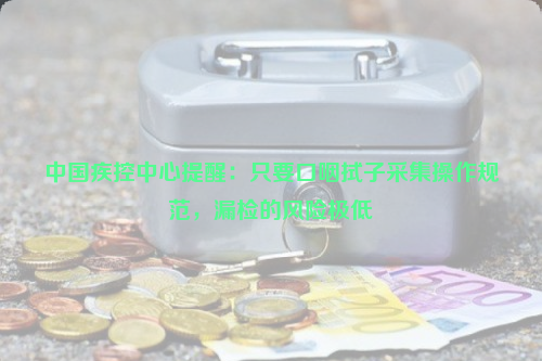 中國疾控中心提醒：只要口咽拭子采集操作規(guī)范,，漏檢的風(fēng)險極低