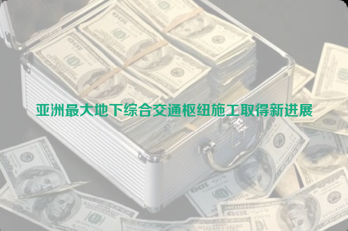 亞洲最大地下綜合交通樞紐施工取得新進(jìn)展