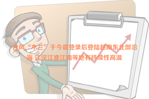 臺風“木蘭”于今晨登錄后登陸越南東北部沿海