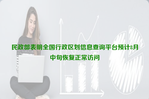 民政部表明全國(guó)行政區(qū)劃信息查詢(xún)平臺(tái)預(yù)計(jì)8月中旬恢復(fù)正常訪(fǎng)問(wèn)